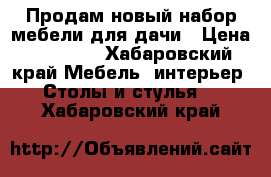 Продам новый набор мебели для дачи › Цена ­ 14 000 - Хабаровский край Мебель, интерьер » Столы и стулья   . Хабаровский край